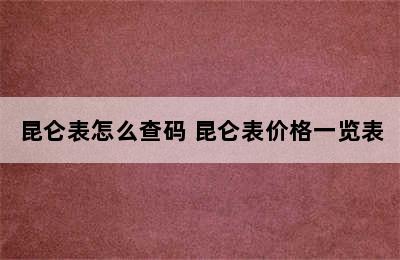 昆仑表怎么查码 昆仑表价格一览表